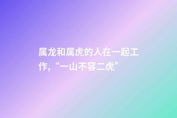 属龙和属虎的人在一起工作,“一山不容二虎”-第1张-观点-玄机派