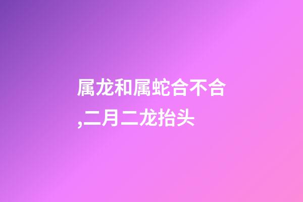 属龙和属蛇合不合,二月二龙抬头-第1张-观点-玄机派