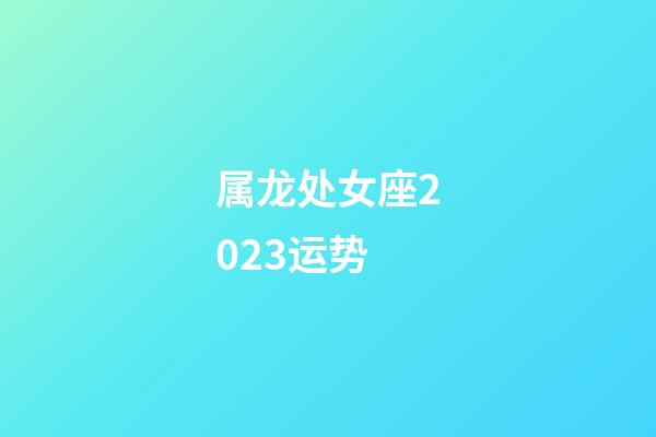 属龙处女座2023运势-第1张-星座运势-玄机派