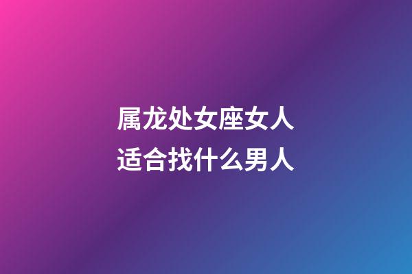 属龙处女座女人适合找什么男人-第1张-星座运势-玄机派