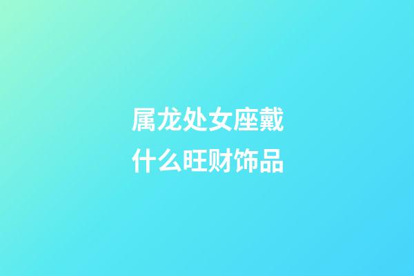 属龙处女座戴什么旺财饰品-第1张-星座运势-玄机派