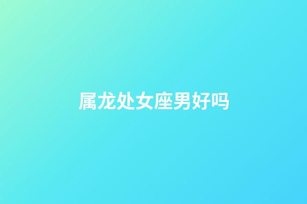 属龙处女座男好吗-第1张-星座运势-玄机派