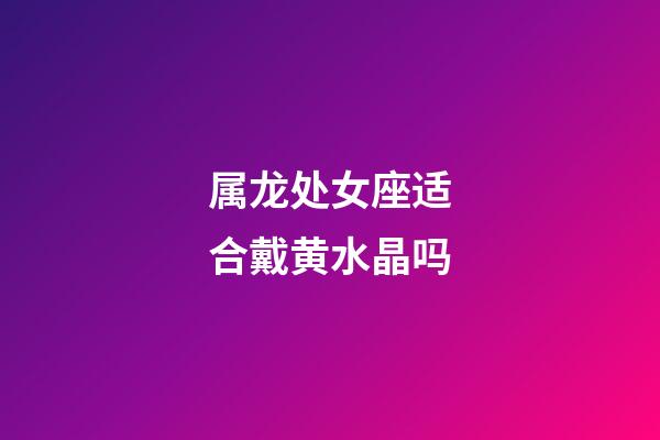 属龙处女座适合戴黄水晶吗-第1张-星座运势-玄机派