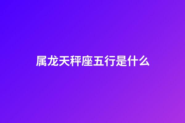 属龙天秤座五行是什么-第1张-星座运势-玄机派