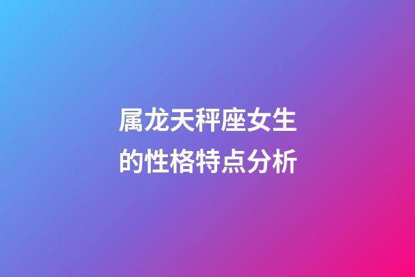 属龙天秤座女生的性格特点分析-第1张-星座运势-玄机派