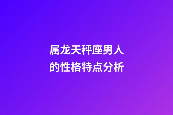 属龙天秤座男人的性格特点分析-第1张-星座运势-玄机派