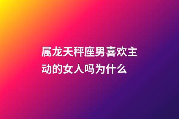 属龙天秤座男喜欢主动的女人吗为什么-第1张-星座运势-玄机派