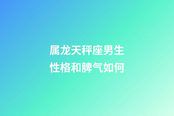 属龙天秤座男生性格和脾气如何-第1张-星座运势-玄机派