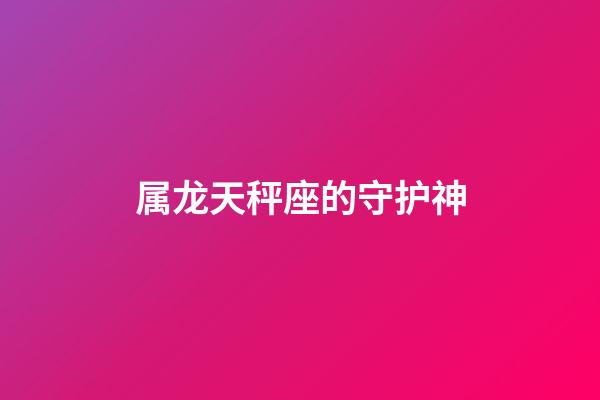 属龙天秤座的守护神-第1张-星座运势-玄机派