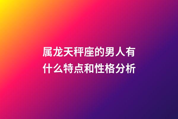 属龙天秤座的男人有什么特点和性格分析-第1张-星座运势-玄机派