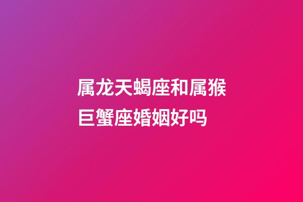 属龙天蝎座和属猴巨蟹座婚姻好吗-第1张-星座运势-玄机派