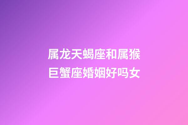 属龙天蝎座和属猴巨蟹座婚姻好吗女-第1张-星座运势-玄机派