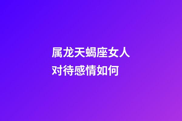 属龙天蝎座女人对待感情如何-第1张-星座运势-玄机派