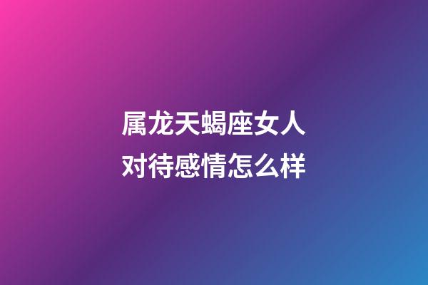 属龙天蝎座女人对待感情怎么样-第1张-星座运势-玄机派