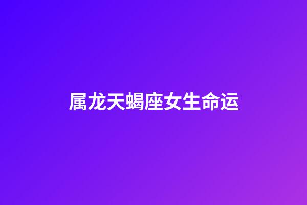 属龙天蝎座女生命运-第1张-星座运势-玄机派