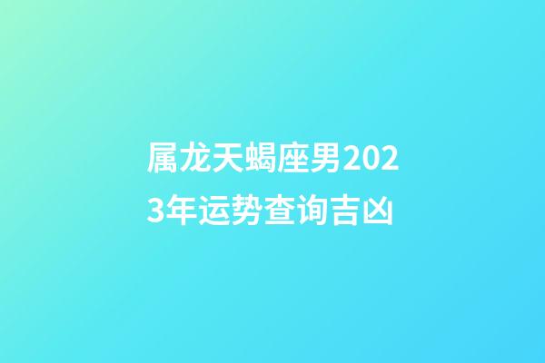 属龙天蝎座男2023年运势查询吉凶-第1张-星座运势-玄机派