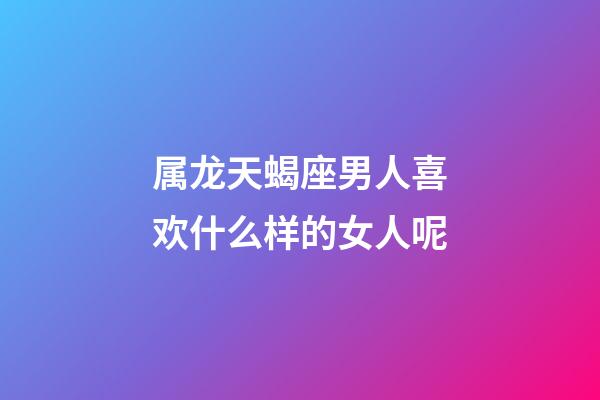 属龙天蝎座男人喜欢什么样的女人呢-第1张-星座运势-玄机派