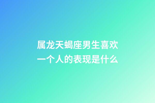 属龙天蝎座男生喜欢一个人的表现是什么-第1张-星座运势-玄机派