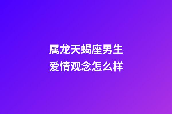 属龙天蝎座男生爱情观念怎么样-第1张-星座运势-玄机派