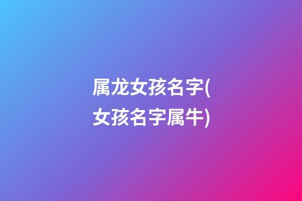 属龙女孩名字(女孩名字属牛)