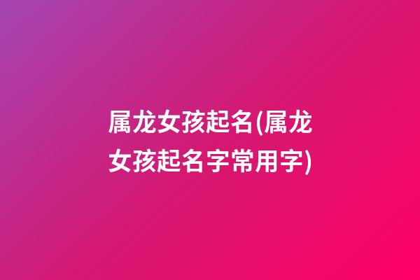 属龙女孩起名(属龙女孩起名字常用字)
