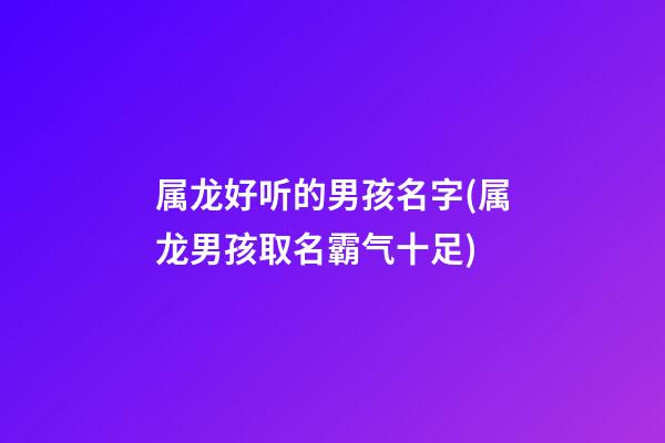 属龙好听的男孩名字(属龙男孩取名霸气十足)