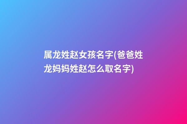 属龙姓赵女孩名字(爸爸姓龙妈妈姓赵怎么取名字)