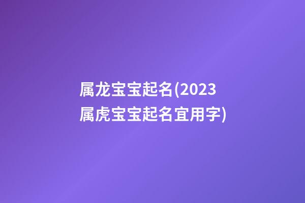 属龙宝宝起名(2023属虎宝宝起名宜用字)
