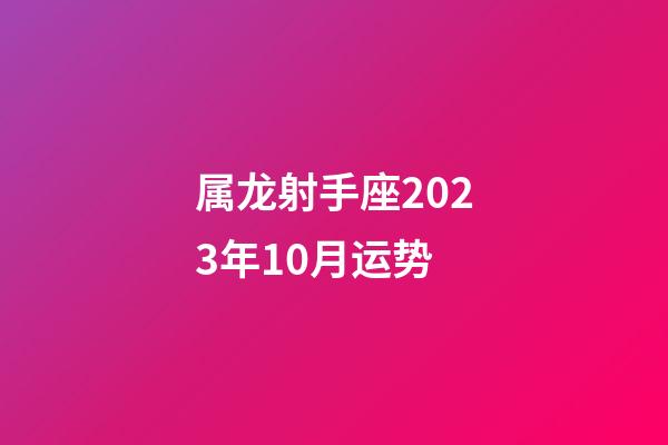 属龙射手座2023年10月运势-第1张-星座运势-玄机派