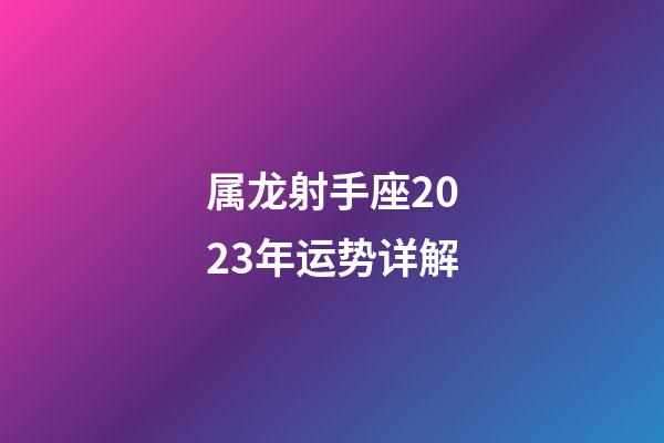 属龙射手座2023年运势详解-第1张-星座运势-玄机派