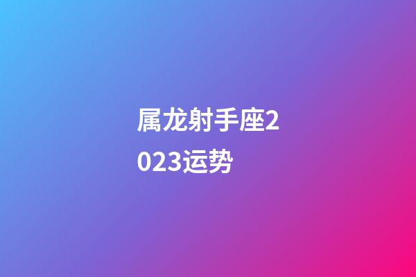 属龙射手座2023运势-第1张-星座运势-玄机派