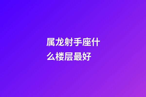 属龙射手座什么楼层最好-第1张-星座运势-玄机派