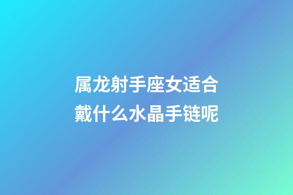 属龙射手座女适合戴什么水晶手链呢-第1张-星座运势-玄机派