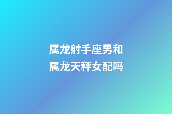 属龙射手座男和属龙天秤女配吗-第1张-星座运势-玄机派