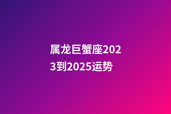 属龙巨蟹座2023到2025运势-第1张-星座运势-玄机派