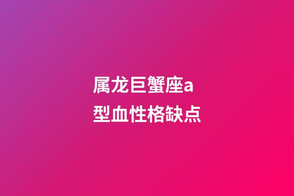 属龙巨蟹座a型血性格缺点