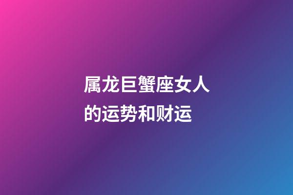 属龙巨蟹座女人的运势和财运-第1张-星座运势-玄机派