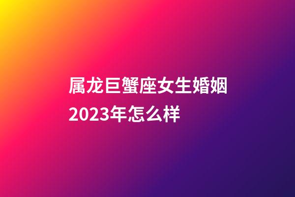属龙巨蟹座女生婚姻2023年怎么样-第1张-星座运势-玄机派