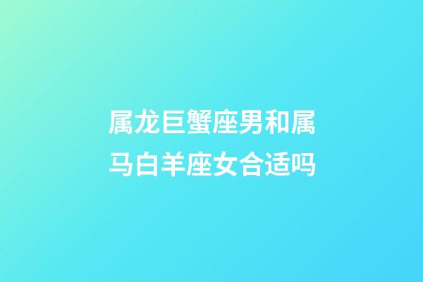 属龙巨蟹座男和属马白羊座女合适吗-第1张-星座运势-玄机派
