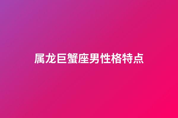 属龙巨蟹座男性格特点-第1张-星座运势-玄机派