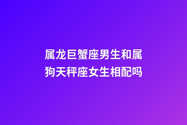 属龙巨蟹座男生和属狗天秤座女生相配吗-第1张-星座运势-玄机派
