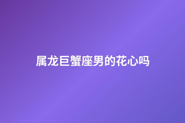 属龙巨蟹座男的花心吗-第1张-星座运势-玄机派