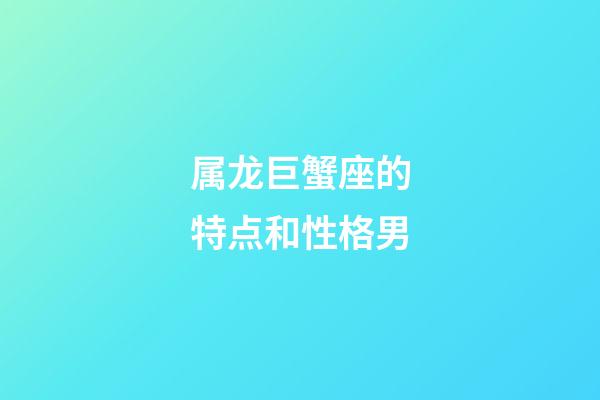 属龙巨蟹座的特点和性格男-第1张-星座运势-玄机派