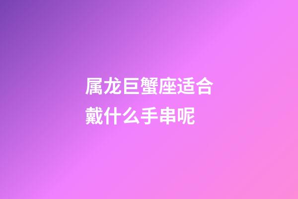 属龙巨蟹座适合戴什么手串呢