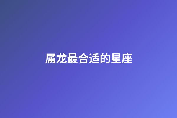属龙最合适的星座-第1张-星座运势-玄机派