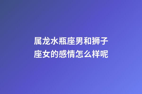 属龙水瓶座男和狮子座女的感情怎么样呢-第1张-星座运势-玄机派