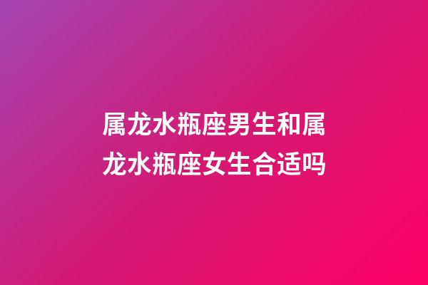 属龙水瓶座男生和属龙水瓶座女生合适吗-第1张-星座运势-玄机派