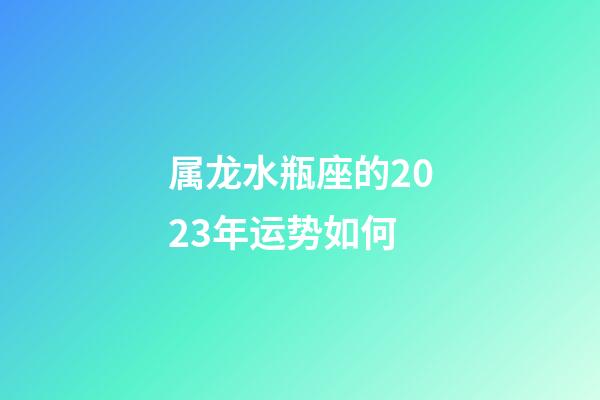 属龙水瓶座的2023年运势如何-第1张-星座运势-玄机派
