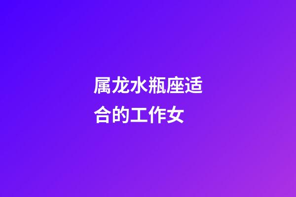 属龙水瓶座适合的工作女-第1张-星座运势-玄机派