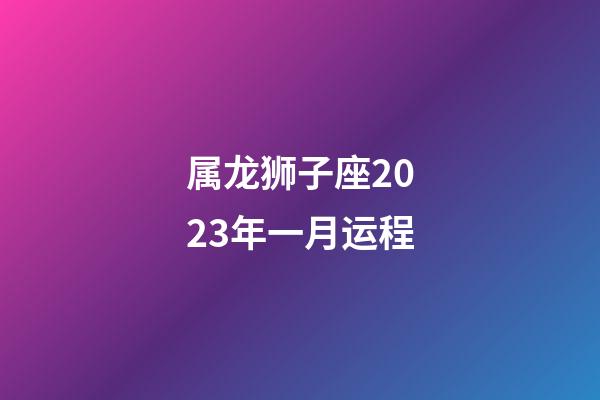 属龙狮子座2023年一月运程-第1张-星座运势-玄机派